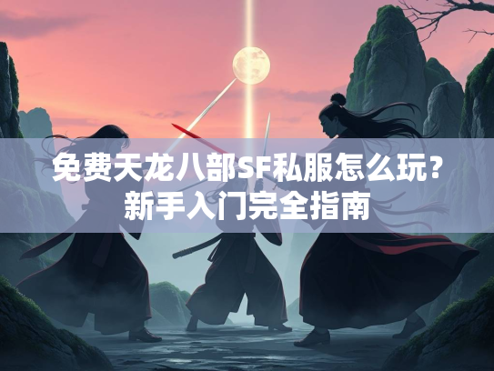 免费天龙八部SF私服怎么玩？新手入门完全指南  第2张