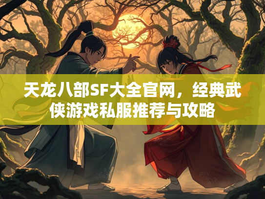 天龙八部SF大全官网，经典武侠游戏私服推荐与攻略