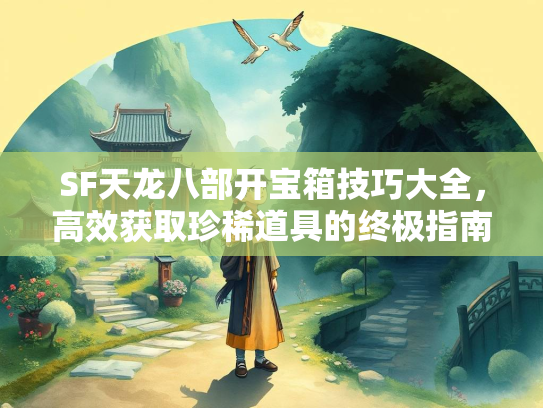 SF天龙八部开宝箱技巧大全，高效获取珍稀道具的终极指南
