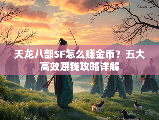 天龙八部SF怎么赚金币？五大高效赚钱攻略详解