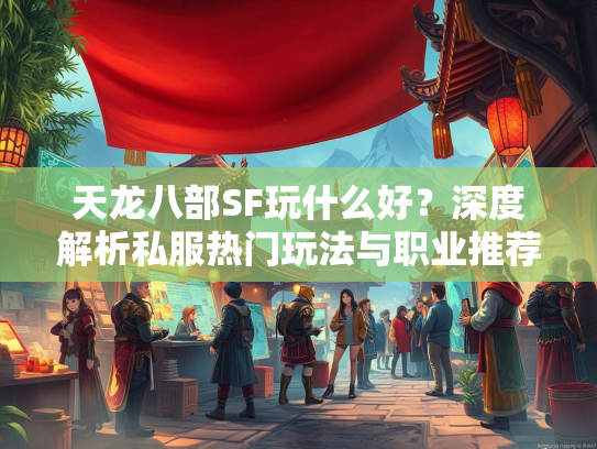 天龙八部SF玩什么好？深度解析私服热门玩法与职业推荐