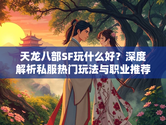 天龙八部SF玩什么好？深度解析私服热门玩法与职业推荐
