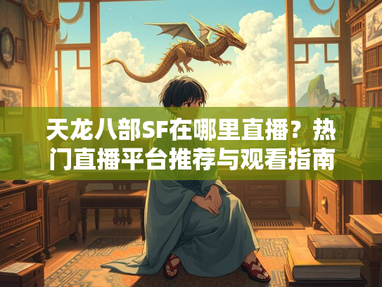 天龙八部SF在哪里直播？热门直播平台推荐与观看指南