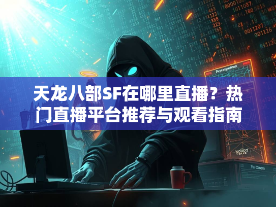 天龙八部SF在哪里直播？热门直播平台推荐与观看指南