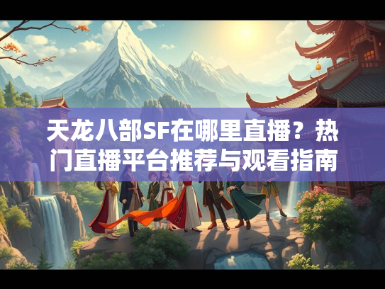 天龙八部SF在哪里直播？热门直播平台推荐与观看指南