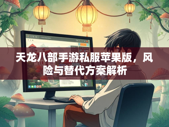 天龙八部手游私服苹果版，风险与替代方案解析  第2张