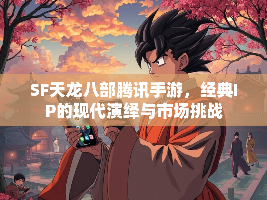 SF天龙八部腾讯手游，经典IP的现代演绎与市场挑战