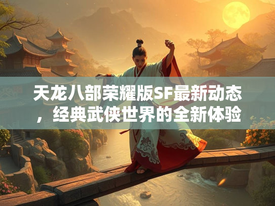 天龙八部荣耀版SF最新动态，经典武侠世界的全新体验