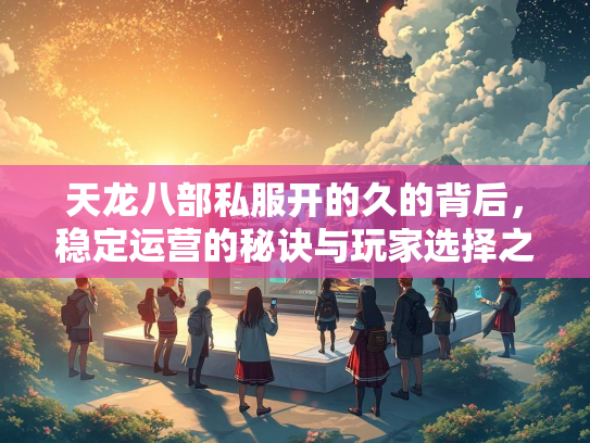 天龙八部私服开的久的背后，稳定运营的秘诀与玩家选择之道