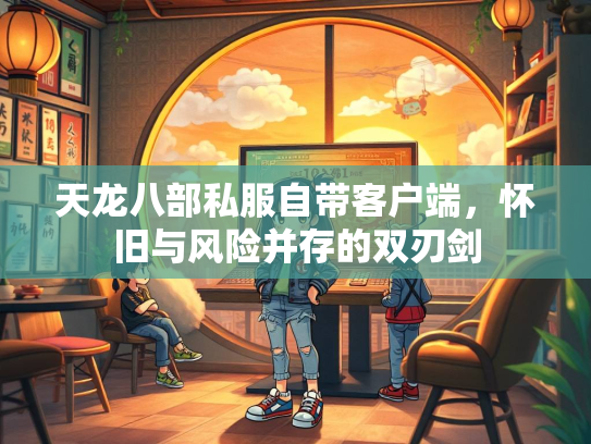 天龙八部私服自带客户端，怀旧与风险并存的双刃剑