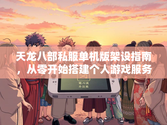 天龙八部私服单机版架设指南，从零开始搭建个人游戏服务器