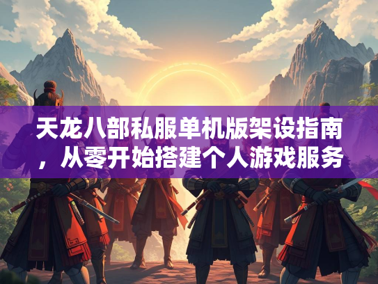 天龙八部私服单机版架设指南，从零开始搭建个人游戏服务器
