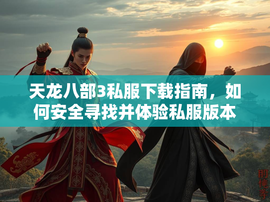 天龙八部3私服下载指南，如何安全寻找并体验私服版本