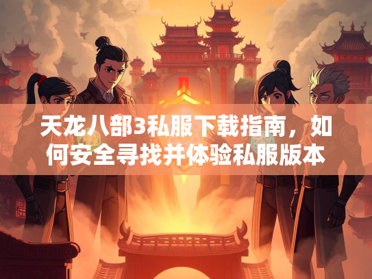 天龙八部3私服下载指南，如何安全寻找并体验私服版本