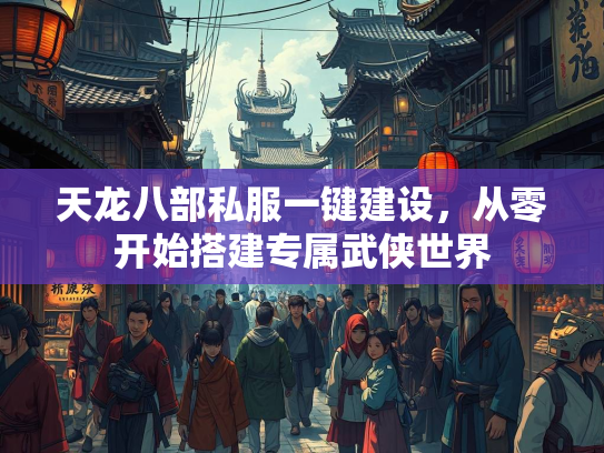 天龙八部私服一键建设，从零开始搭建专属武侠世界  第1张