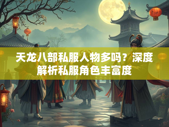 天龙八部私服人物多吗？深度解析私服角色丰富度