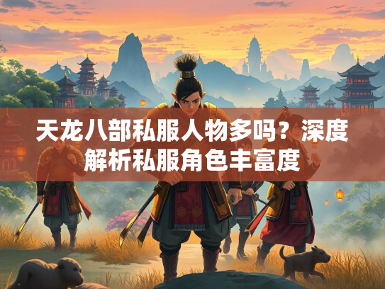 天龙八部私服人物多吗？深度解析私服角色丰富度