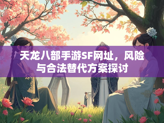 天龙八部手游SF网址，风险与合法替代方案探讨