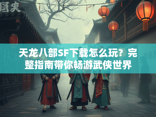 天龙八部SF下载怎么玩？完整指南带你畅游武侠世界