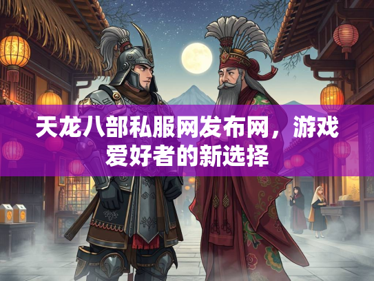 天龙八部私服网发布网，游戏爱好者的新选择  第1张