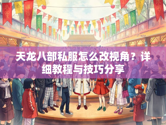 天龙八部私服怎么改视角？详细教程与技巧分享