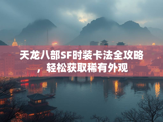 天龙八部SF时装卡法全攻略，轻松获取稀有外观