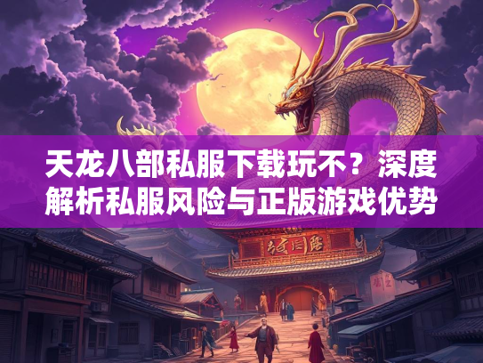 天龙八部私服下载玩不？深度解析私服风险与正版游戏优势