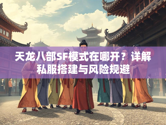 天龙八部SF模式在哪开？详解私服搭建与风险规避