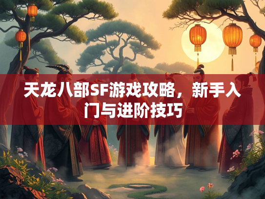 天龙八部SF游戏攻略，新手入门与进阶技巧