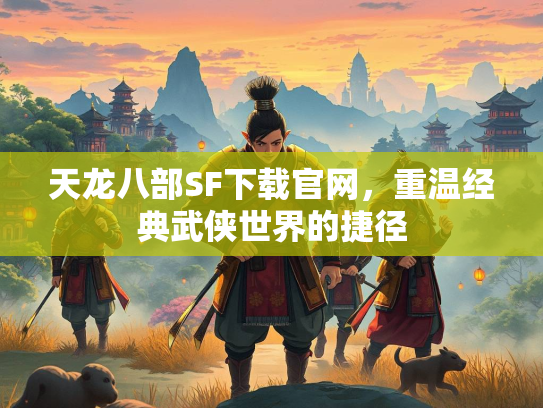 天龙八部SF下载官网，重温经典武侠世界的捷径
