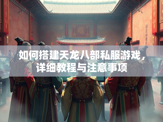 如何搭建天龙八部私服游戏，详细教程与注意事项  第2张