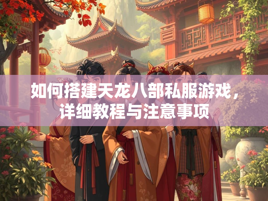 如何搭建天龙八部私服游戏，详细教程与注意事项  第1张