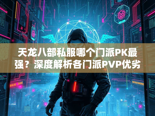 天龙八部私服哪个门派PK最强？深度解析各门派PVP优劣势
