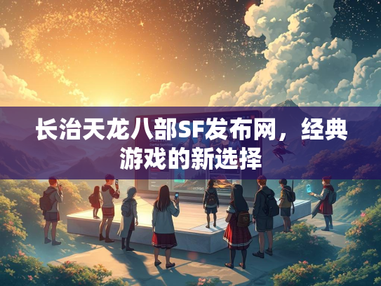 长治天龙八部SF发布网，经典游戏的新选择