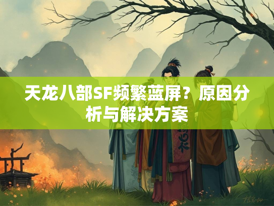 天龙八部SF频繁蓝屏？原因分析与解决方案