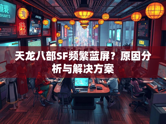 天龙八部SF频繁蓝屏？原因分析与解决方案