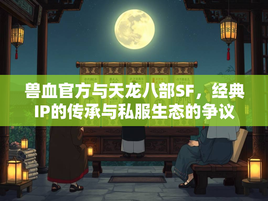 兽血官方与天龙八部SF，经典IP的传承与私服生态的争议