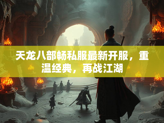 天龙八部畅私服最新开服，重温经典，再战江湖