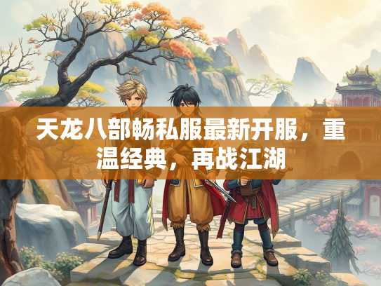 天龙八部畅私服最新开服，重温经典，再战江湖