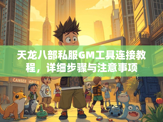 天龙八部私服GM工具连接教程，详细步骤与注意事项