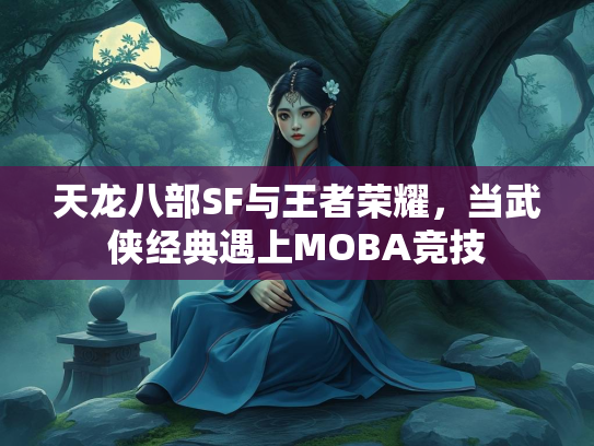 天龙八部SF与王者荣耀，当武侠经典遇上MOBA竞技