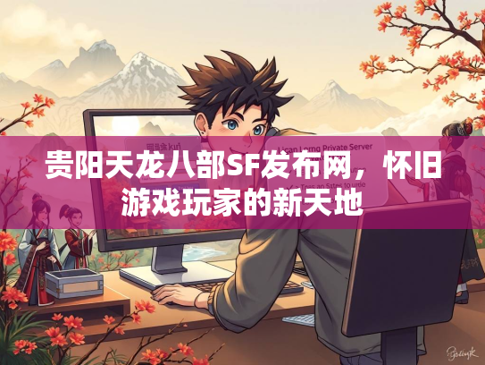 贵阳天龙八部SF发布网，怀旧游戏玩家的新天地
