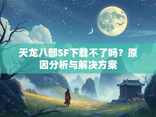 天龙八部SF下载不了吗？原因分析与解决方案