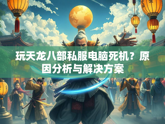 玩天龙八部私服电脑死机？原因分析与解决方案