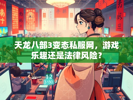 天龙八部3变态私服网，游戏乐趣还是法律风险？