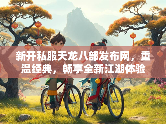 新开私服天龙八部发布网，重温经典，畅享全新江湖体验