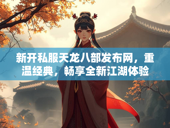 新开私服天龙八部发布网，重温经典，畅享全新江湖体验