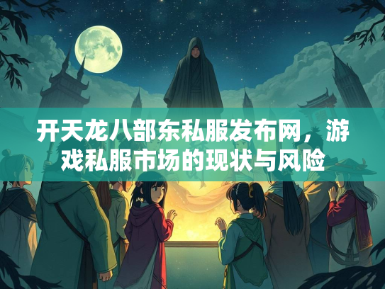 开天龙八部东私服发布网，游戏私服市场的现状与风险