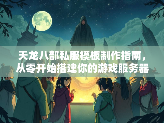 天龙八部私服模板制作指南，从零开始搭建你的游戏服务器