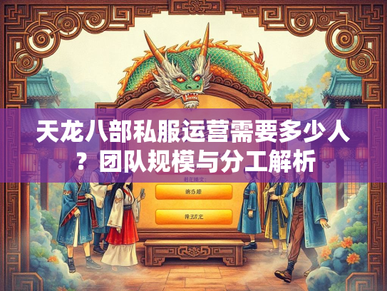 天龙八部私服运营需要多少人？团队规模与分工解析